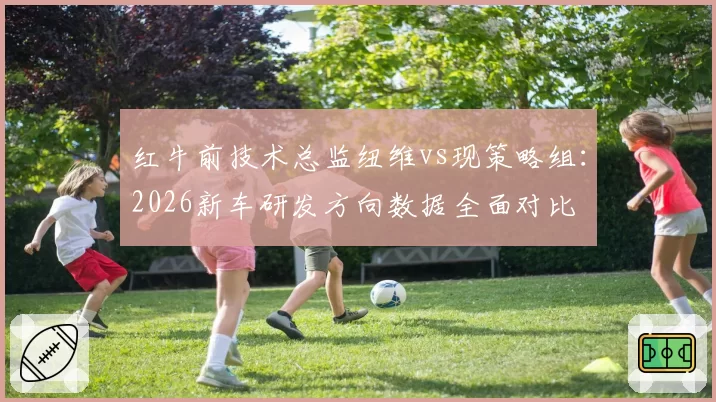 红牛前技术总监纽维vs现策略组：2026新车研发方向数据全面对比