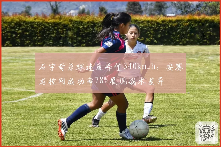 石宇奇杀球速度峰值340km_h,安赛龙控网成功率78%展现战术差异