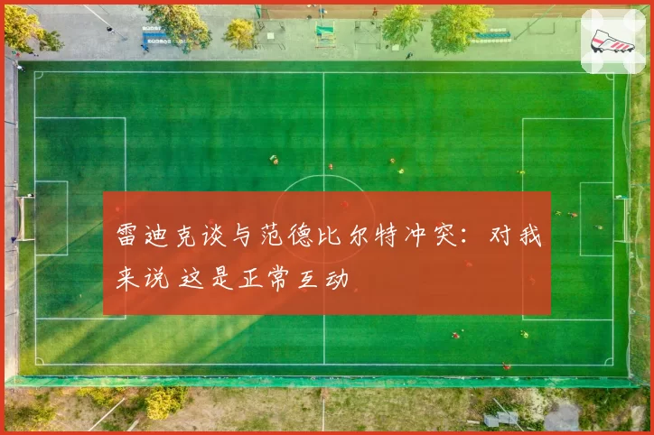 雷迪克谈与范德比尔特冲突：对我来说 这是正常互动