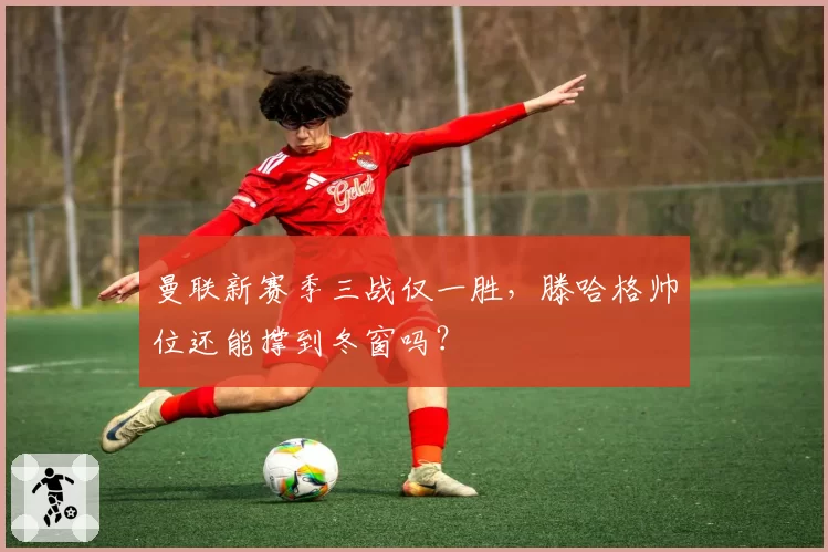 曼联新赛季三战仅一胜,滕哈格帅位还能撑到冬窗吗?
