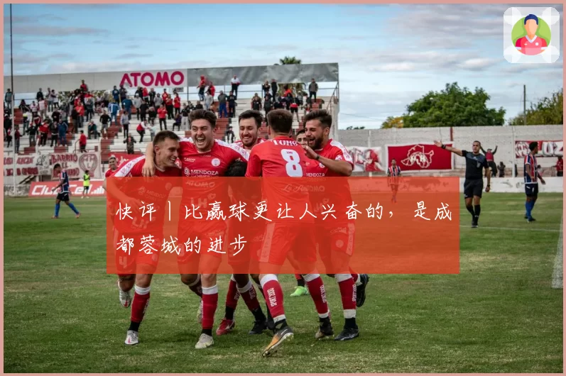 快评丨比赢球更让人兴奋的，是成都蓉城的进步