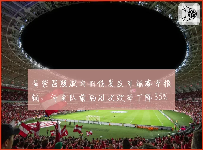 黄紫昌腹股沟旧伤复发可能赛季报销,河南队前场进攻效率下降35%