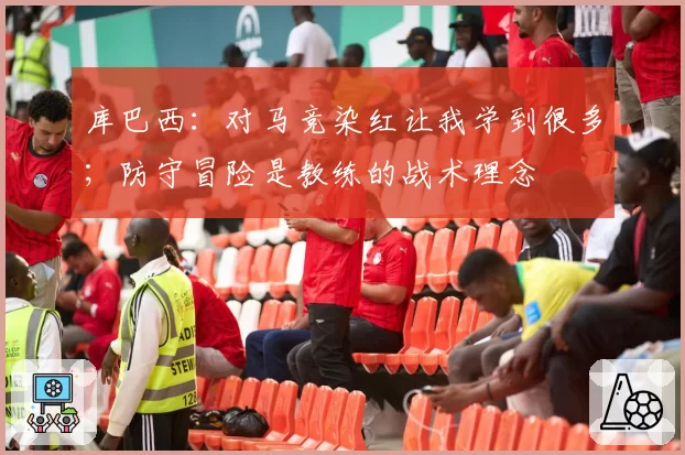 库巴西：对马竞染红让我学到很多；防守冒险是教练的战术理念