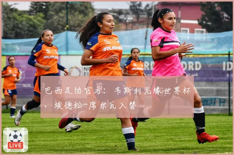 巴西足协官方：韦斯利无缘世界杯，埃德松-席尔瓦入替