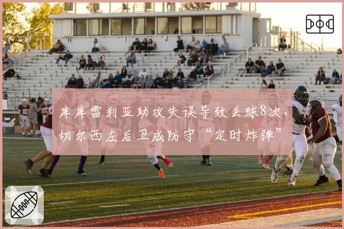 库库雷利亚助攻失误导致丢球8次,切尔西左后卫成防守“定时炸弹”
