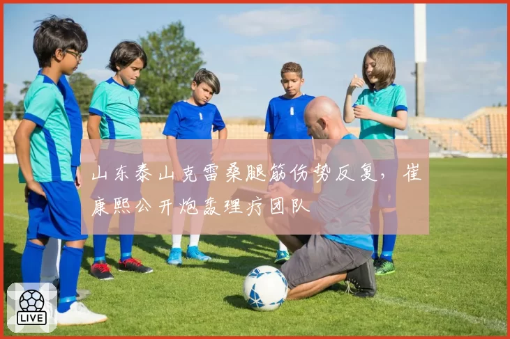 山东泰山克雷桑腿筋伤势反复,崔康熙公开炮轰理疗团队
