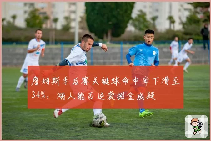 詹姆斯季后赛关键球命中率下滑至34%,湖人能否逆袭掘金成疑