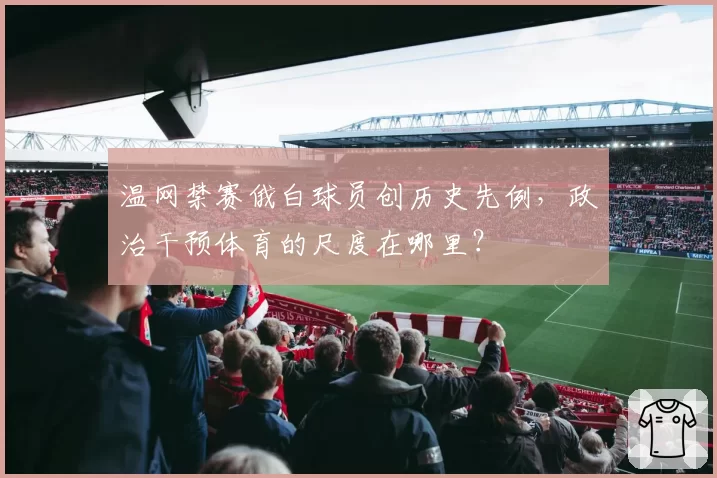 温网禁赛俄白球员创历史先例,政治干预体育的尺度在哪里?