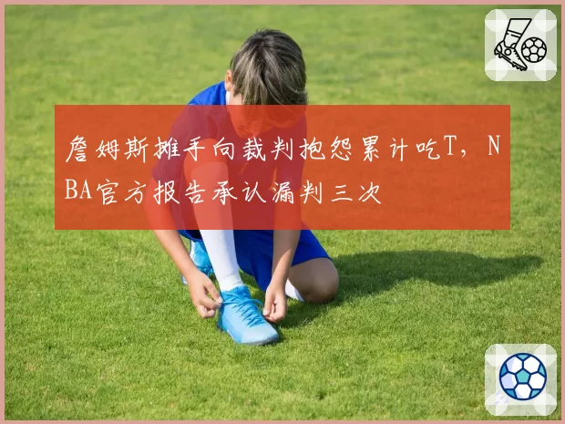 詹姆斯摊手向裁判抱怨累计吃T，NBA官方报告承认漏判三次