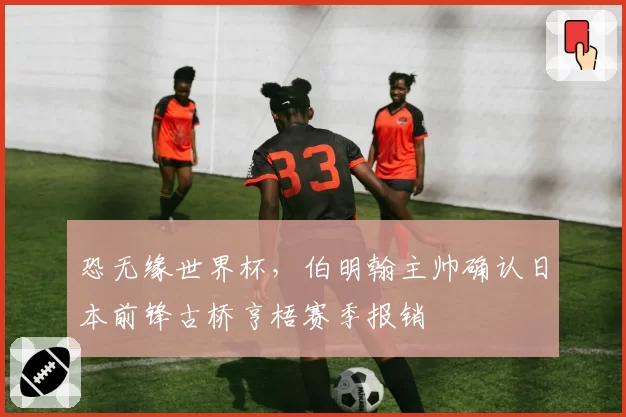 恐无缘世界杯，伯明翰主帅确认日本前锋古桥亨梧赛季报销