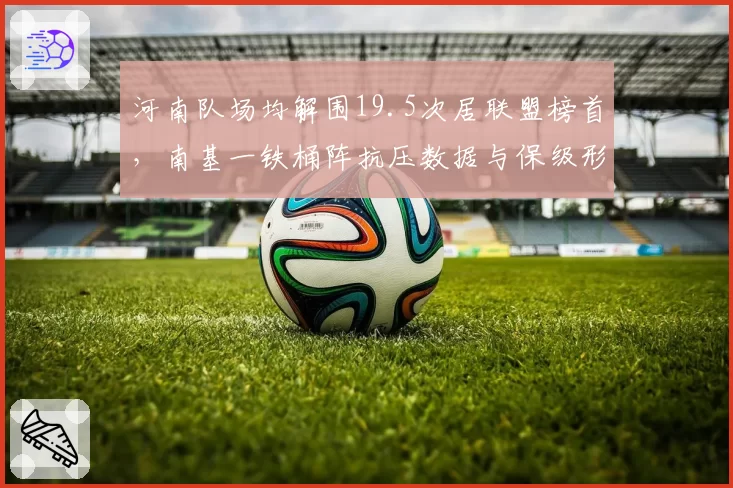 河南队场均解围19.5次居联盟榜首,南基一铁桶阵抗压数据与保级形势深度绑定__br_