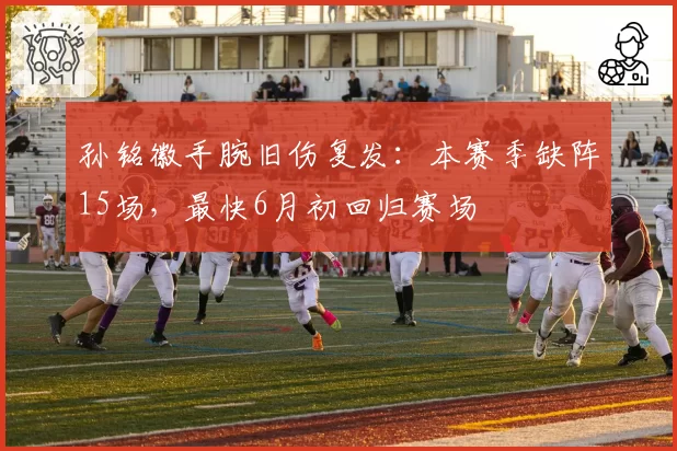 孙铭徽手腕旧伤复发：本赛季缺阵15场，最快6月初回归赛场