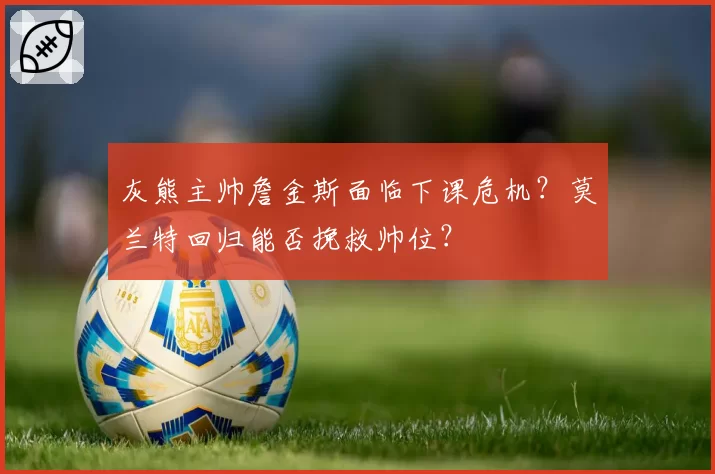 灰熊主帅詹金斯面临下课危机？莫兰特回归能否挽救帅位？