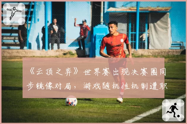 《云顶之弈》世界赛出现决赛圈同步镜像对局，游戏随机性机制遭职业选手联名质疑