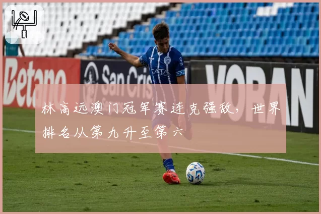 林高远澳门冠军赛连克强敌，世界排名从第九升至第六