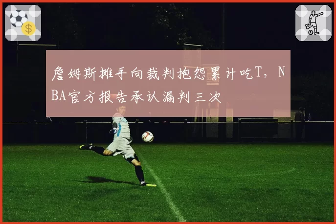 詹姆斯摊手向裁判抱怨累计吃T，NBA官方报告承认漏判三次