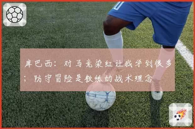 库巴西：对马竞染红让我学到很多；防守冒险是教练的战术理念