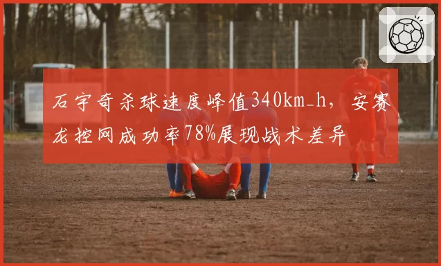 石宇奇杀球速度峰值340km_h,安赛龙控网成功率78%展现战术差异