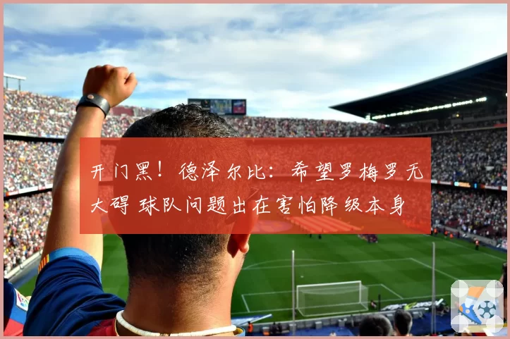 开门黑!德泽尔比:希望罗梅罗无大碍 球队问题出在害怕降级本身