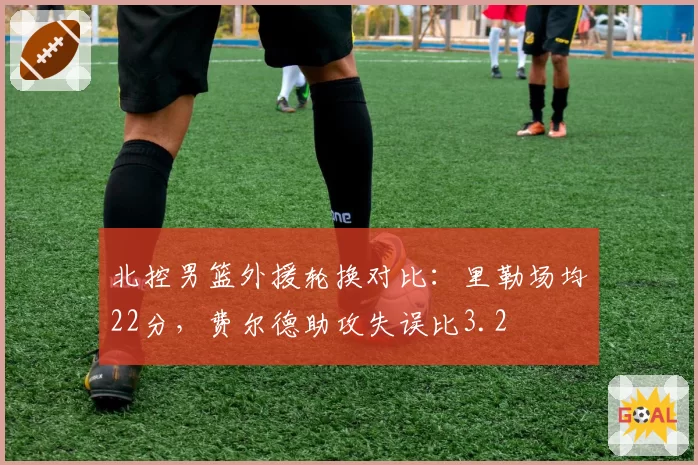 北控男篮外援轮换对比：里勒场均22分，费尔德助攻失误比3.2