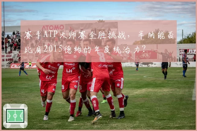 赛季ATP大师赛全胜挑战，辛纳能否比肩2015德约的年度统治力？