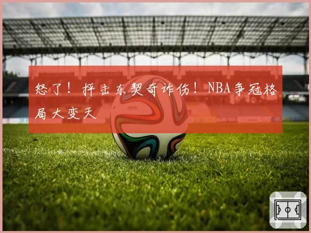 怒了！抨击东契奇诈伤！NBA争冠格局大变天