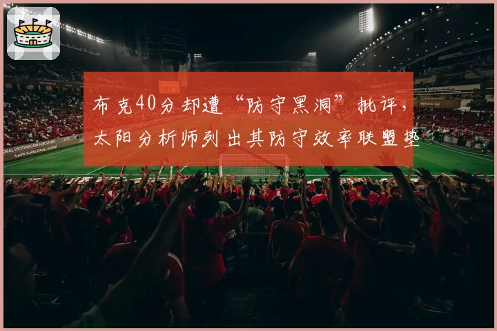 布克40分却遭“防守黑洞”批评，太阳分析师列出其防守效率联盟垫底