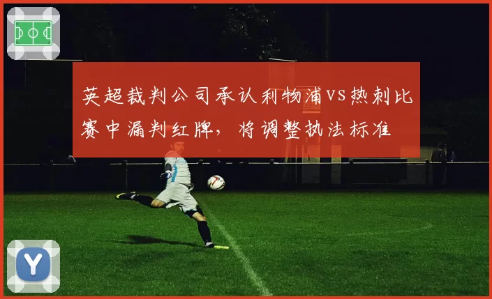 英超裁判公司承认利物浦vs热刺比赛中漏判红牌，将调整执法标准