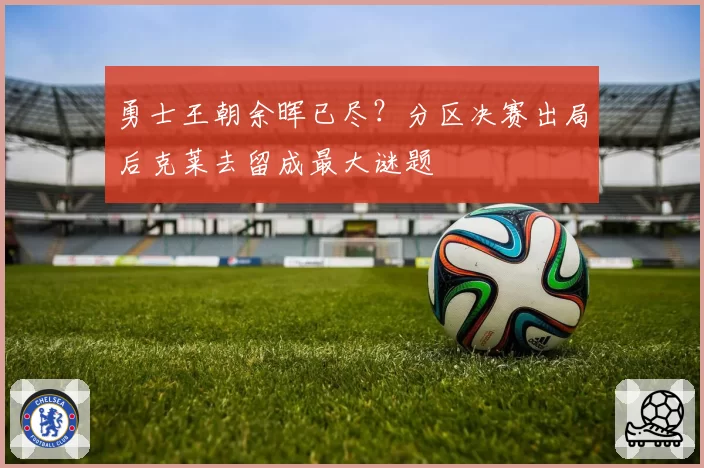 勇士王朝余晖已尽？分区决赛出局后克莱去留成最大谜题