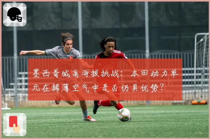墨西哥城高海拔挑战:本田动力单元在稀薄空气中是否仍具优势?
