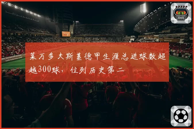 莱万多夫斯基德甲生涯总进球数超越300球，位列历史第二