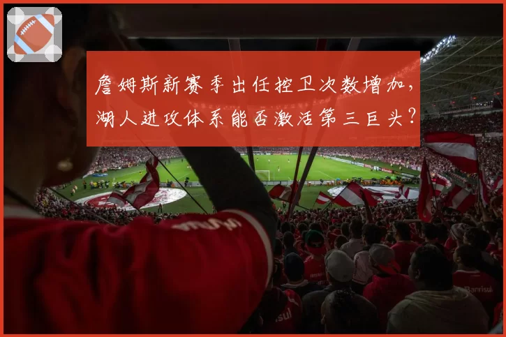 詹姆斯新赛季出任控卫次数增加，湖人进攻体系能否激活第三巨头？