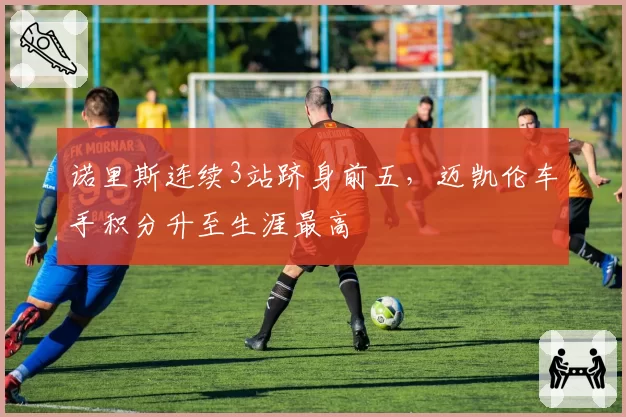 诺里斯连续3站跻身前五，迈凯伦车手积分升至生涯最高