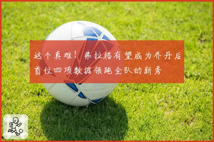 这个真难！弗拉格有望成为乔丹后首位四项数据领跑全队的新秀