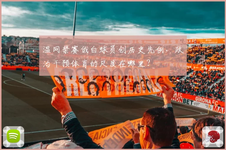温网禁赛俄白球员创历史先例,政治干预体育的尺度在哪里?
