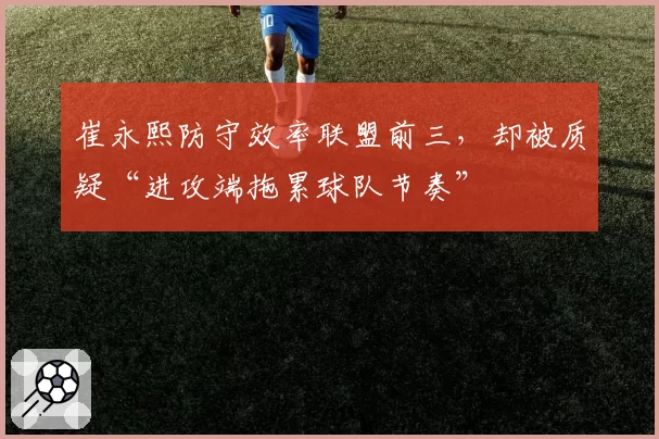 崔永熙防守效率联盟前三，却被质疑“进攻端拖累球队节奏”