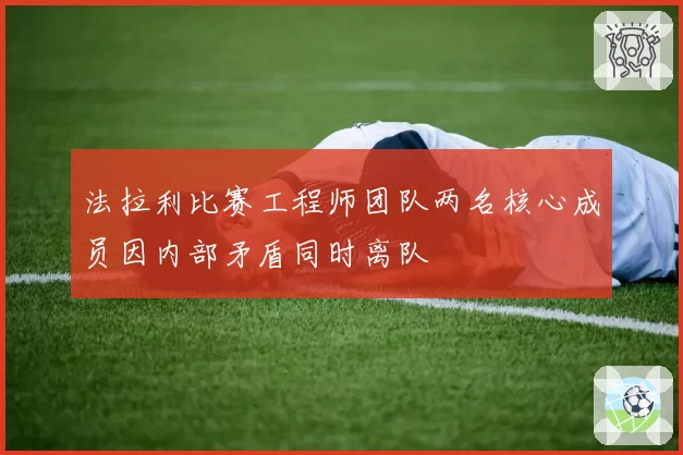 法拉利比赛工程师团队两名核心成员因内部矛盾同时离队