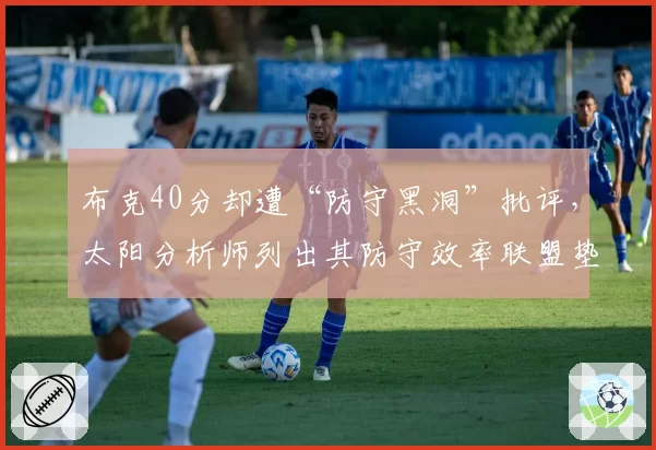 布克40分却遭“防守黑洞”批评，太阳分析师列出其防守效率联盟垫底