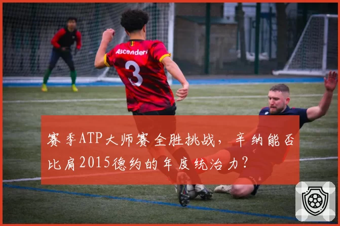 赛季ATP大师赛全胜挑战，辛纳能否比肩2015德约的年度统治力？