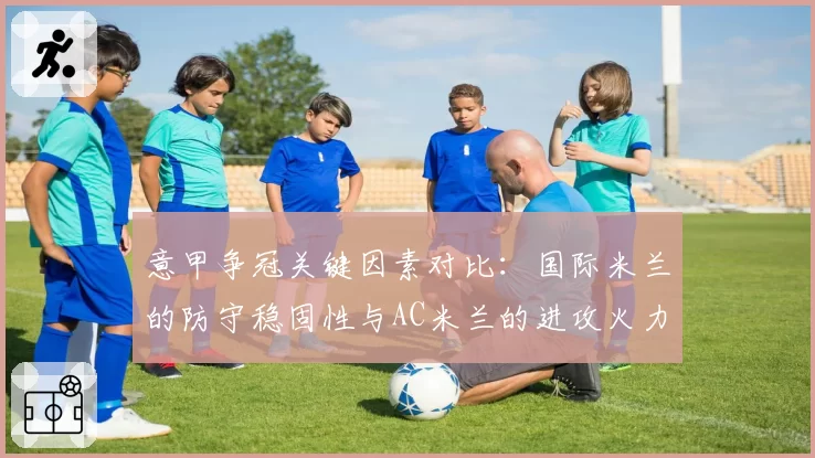 意甲争冠关键因素对比:国际米兰的防守稳固性与AC米兰的进攻火力分析