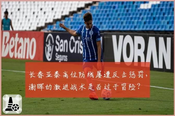长春亚泰高位防线屡遭反击惩罚，谢晖的激进战术是否过于冒险？