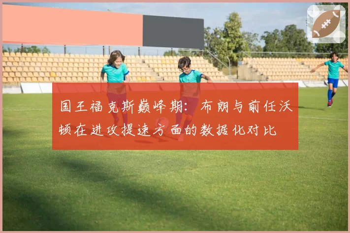 国王福克斯巅峰期：布朗与前任沃顿在进攻提速方面的数据化对比