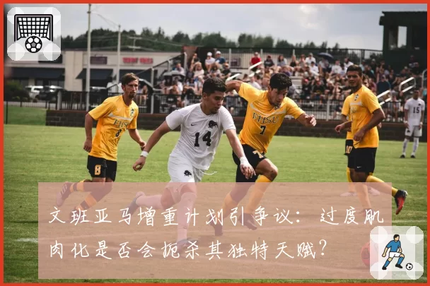 文班亚马增重计划引争议：过度肌肉化是否会扼杀其独特天赋？