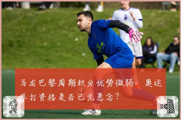 马龙巴黎周期积分优势微弱，奥运单打资格是否已无悬念？