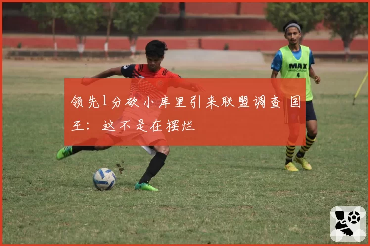 领先1分砍小库里引来联盟调查 国王：这不是在摆烂