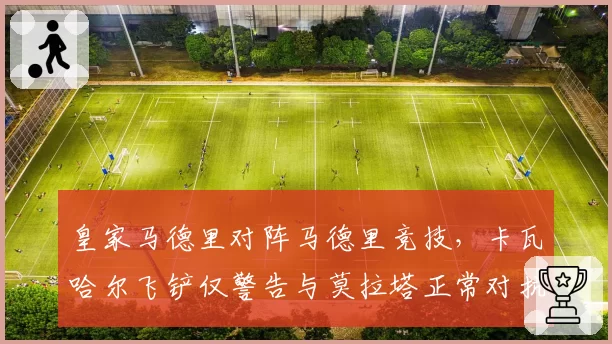 皇家马德里对阵马德里竞技,卡瓦哈尔飞铲仅警告与莫拉塔正常对抗被罚下