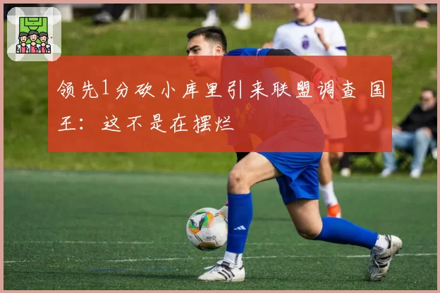 领先1分砍小库里引来联盟调查 国王：这不是在摆烂