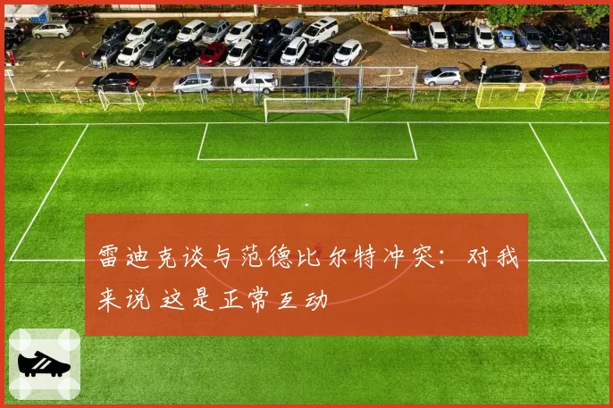 雷迪克谈与范德比尔特冲突：对我来说 这是正常互动