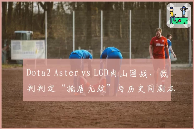 Dota2 Aster vs LGD肉山团战，裁判判定“抢盾无效”与历史同剧本判罚结果截然不同