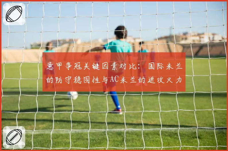 意甲争冠关键因素对比：国际米兰的防守稳固性与AC米兰的进攻火力分析